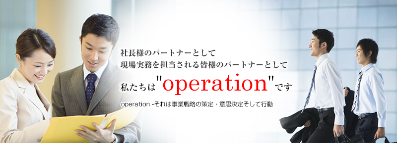 社長様のパートナーとして 現場実務を担当される皆様のパートナーとして 私たちは"operation"です operation -それは事業戦略の策定・意思決定そして行動